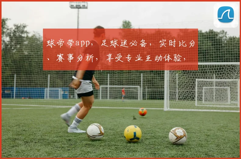 球帝带app，足球迷必备，实时比分、赛事分析，享受专业互动体验，轻松掌握赛事动态