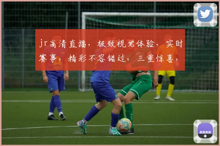 jr高清直播，极致视觉体验，实时赛事，精彩不容错过，三重惊喜，等你来发现