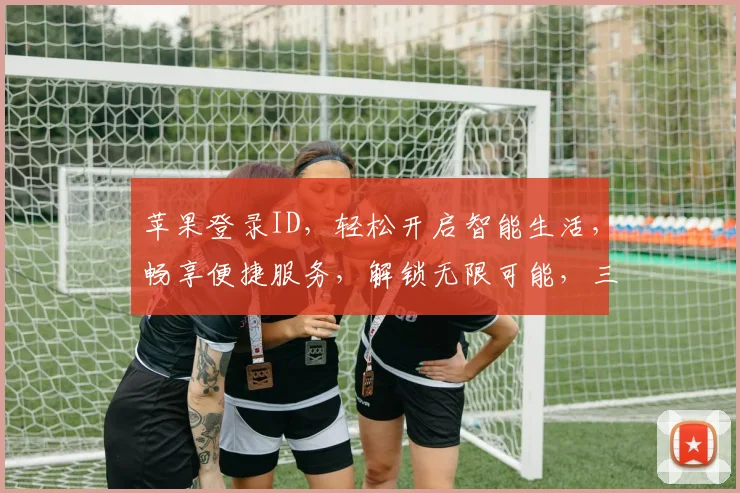 苹果登录ID，轻松开启智能生活，畅享便捷服务，解锁无限可能，三步完成，安全可靠