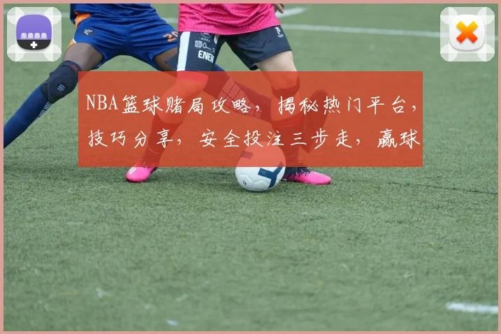 NBA篮球赌局攻略，揭秘热门平台，技巧分享，安全投注三步走，赢球赢钱