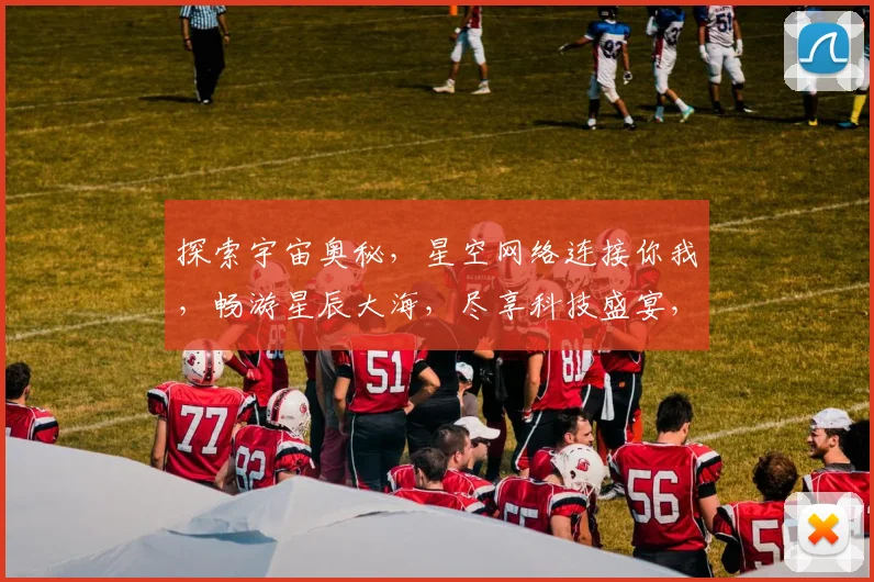 探索宇宙奥秘，星空网络连接你我，畅游星辰大海，尽享科技盛宴，体验未来生活。