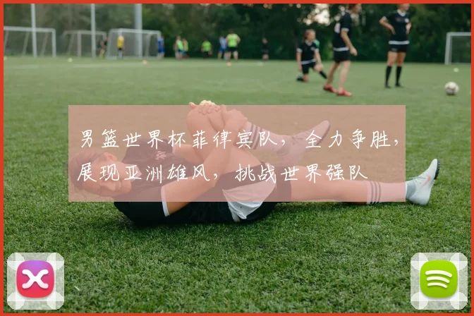 男篮世界杯菲律宾队，全力争胜，展现亚洲雄风，挑战世界强队