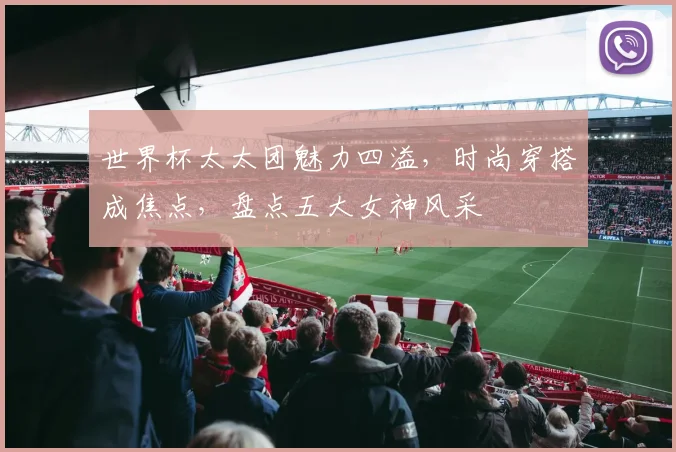 世界杯太太团魅力四溢，时尚穿搭成焦点，盘点五大女神风采