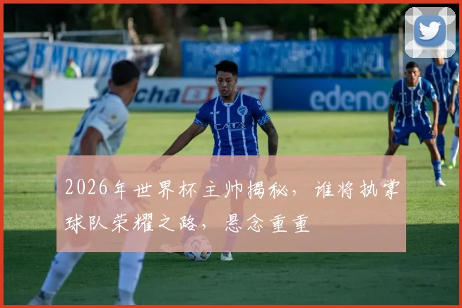2026年世界杯主帅揭秘，谁将执掌球队荣耀之路，悬念重重