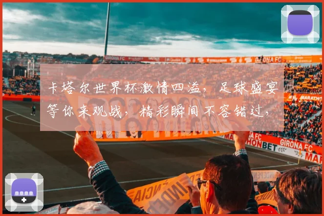 卡塔尔世界杯激情四溢，足球盛宴等你来观战，精彩瞬间不容错过，锁定赛事，共赴盛宴