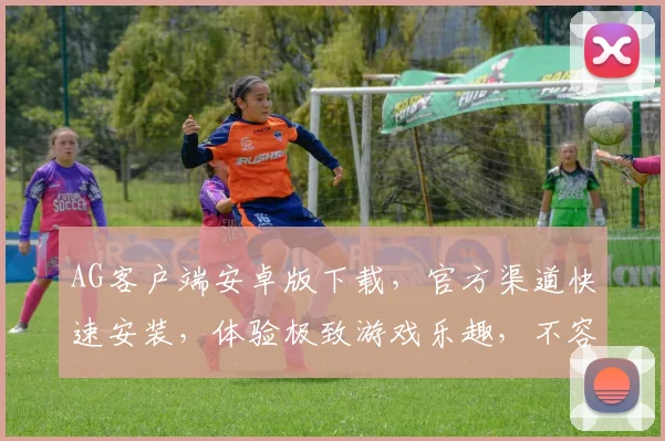 AG客户端安卓版下载，官方渠道快速安装，体验极致游戏乐趣，不容错过