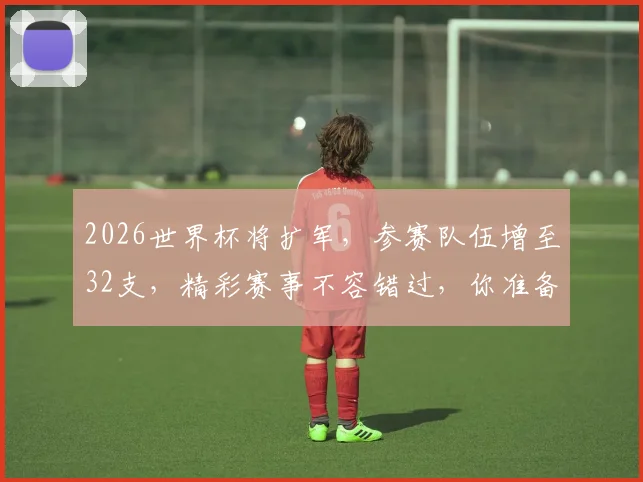 2026世界杯将扩军，参赛队伍增至32支，精彩赛事不容错过，你准备好了吗