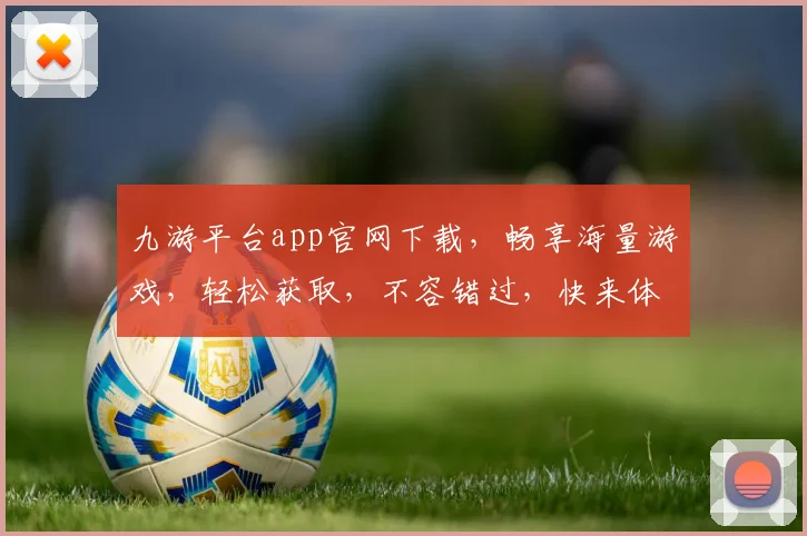 九游平台app官网下载，畅享海量游戏，轻松获取，不容错过，快来体验