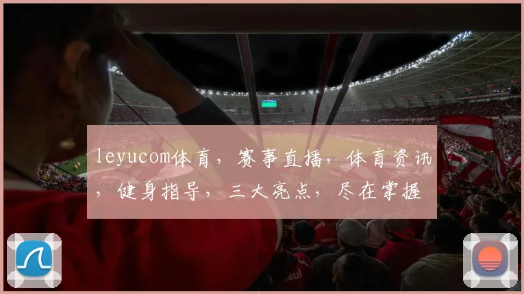 leyucom体育，赛事直播，体育资讯，健身指导，三大亮点，尽在掌握