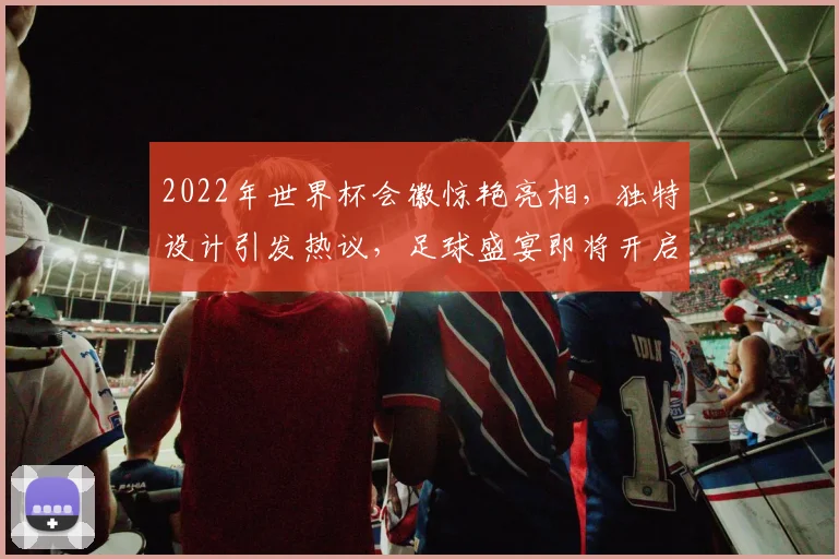 2022年世界杯会徽惊艳亮相，独特设计引发热议，足球盛宴即将开启
