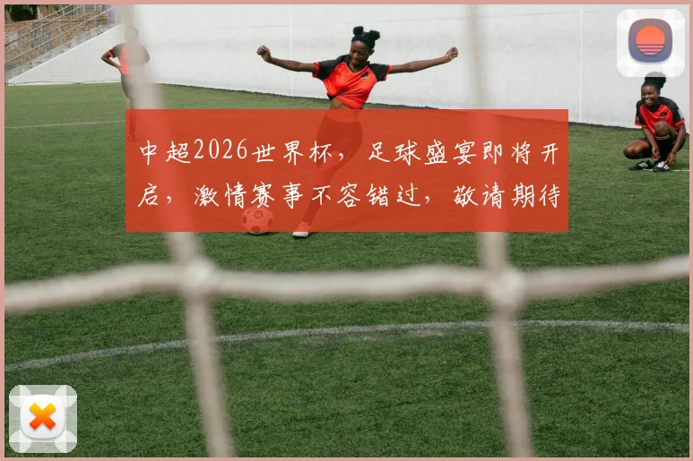 中超2026世界杯，足球盛宴即将开启，激情赛事不容错过，敬请期待