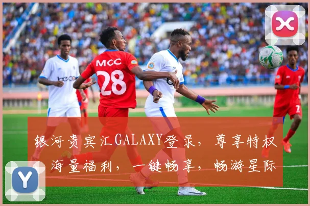 银河贵宾汇GALAXY登录，尊享特权，海量福利，一键畅享，畅游星际