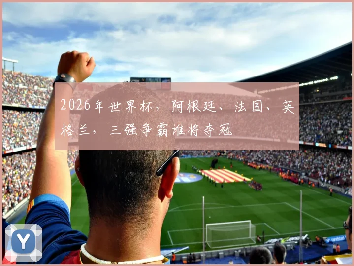 2026年世界杯，阿根廷、法国、英格兰，三强争霸谁将夺冠