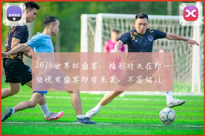 2026世界杯盛宴，精彩对决在即一场视觉盛宴即将来袭，不容错过