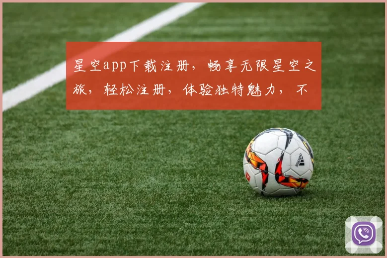 星空app下载注册，畅享无限星空之旅，轻松注册，体验独特魅力，不容错过